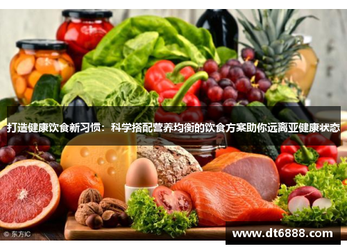 打造健康饮食新习惯:科学搭配营养均衡的饮食方案助你远离亚健康状态